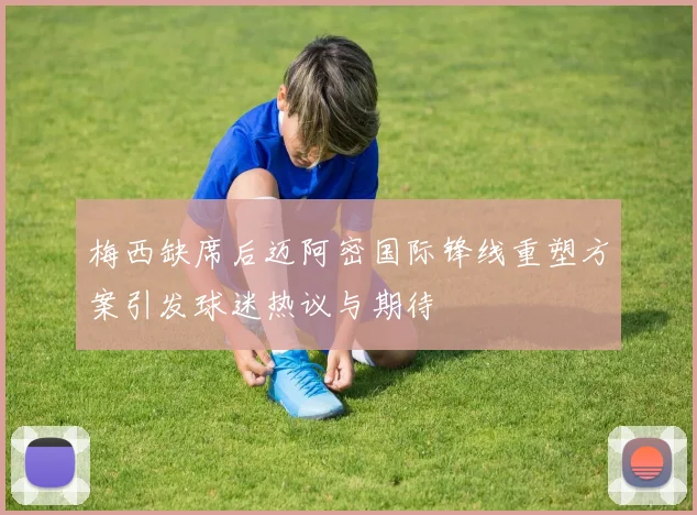梅西缺席后迈阿密国际锋线重塑方案引发球迷热议与期待