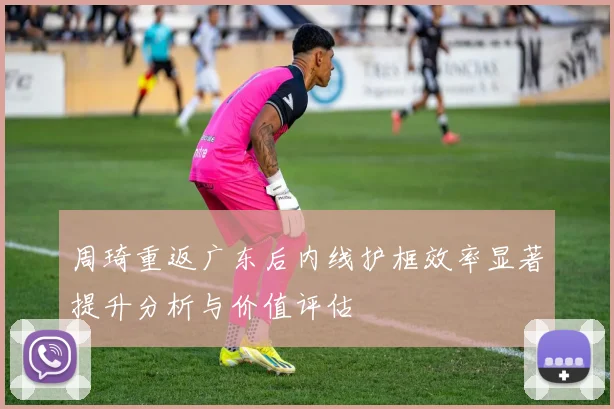 周琦重返广东后内线护框效率显著提升分析与价值评估