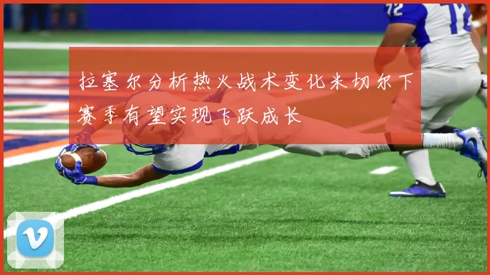 拉塞尔分析热火战术变化米切尔下赛季有望实现飞跃成长