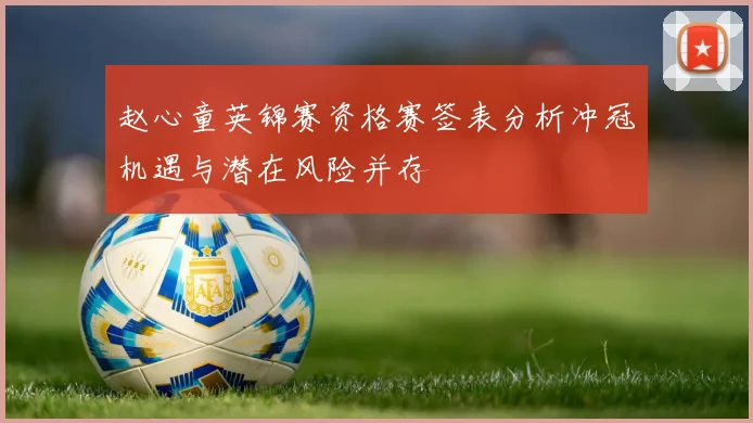 赵心童英锦赛资格赛签表分析冲冠机遇与潜在风险并存