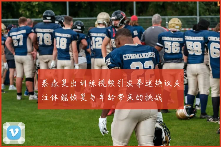 泰森复出训练视频引发拳迷热议关注体能恢复与年龄带来的挑战