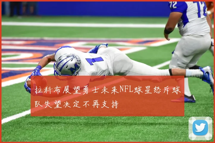 拉科布展望勇士未来NFL球星怒斥球队失望决定不再支持