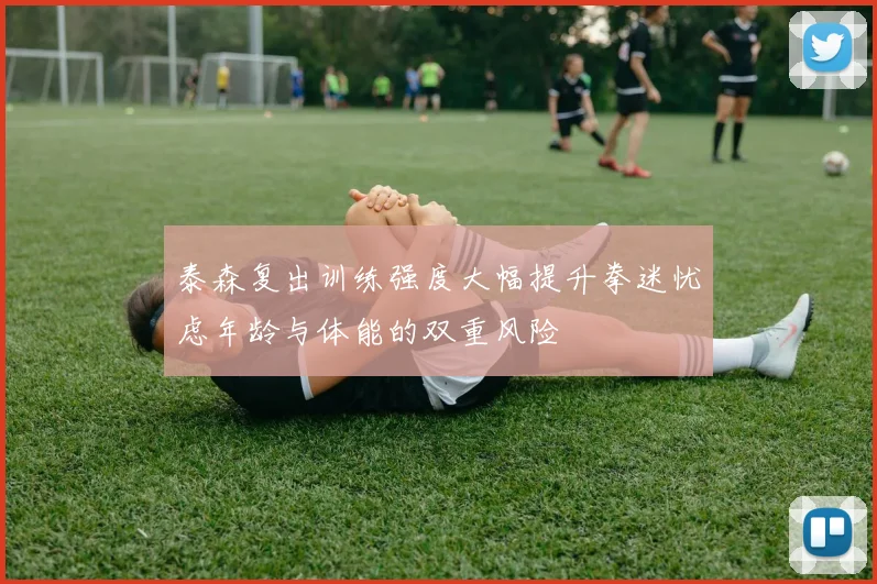 泰森复出训练强度大幅提升拳迷忧虑年龄与体能的双重风险