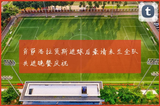 贡萨洛拉莫斯进球后豪请米兰全队共进晚餐庆祝