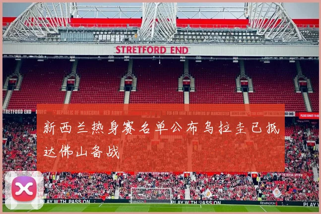新西兰热身赛名单公布乌拉圭已抵达佛山备战